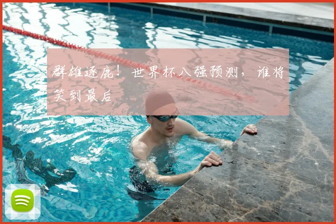 群雄逐鹿！世界杯八强预测，谁将笑到最后