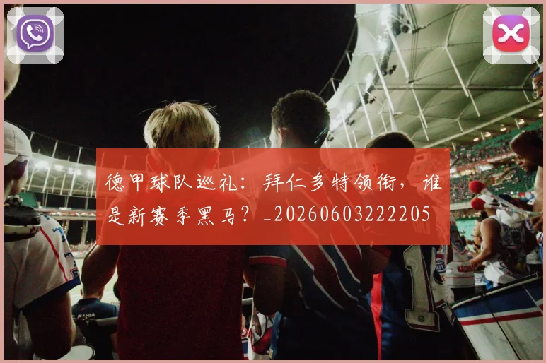 德甲球队巡礼：拜仁多特领衔，谁是新赛季黑马？_20260603222205