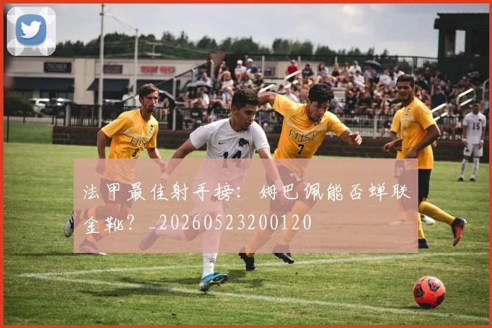 法甲最佳射手榜：姆巴佩能否蝉联金靴？_20260523200120