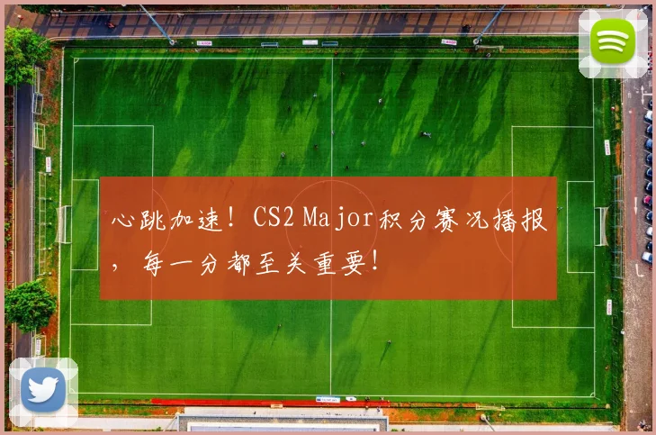 心跳加速！CS2 Major积分赛况播报，每一分都至关重要！