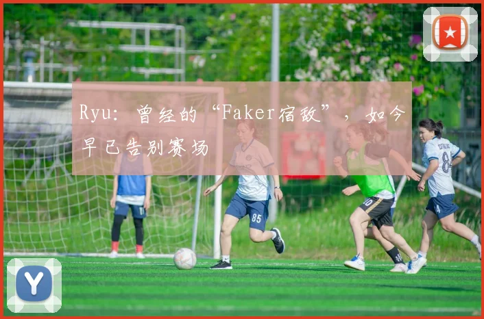 Ryu：曾经的“Faker宿敌”，如今早已告别赛场