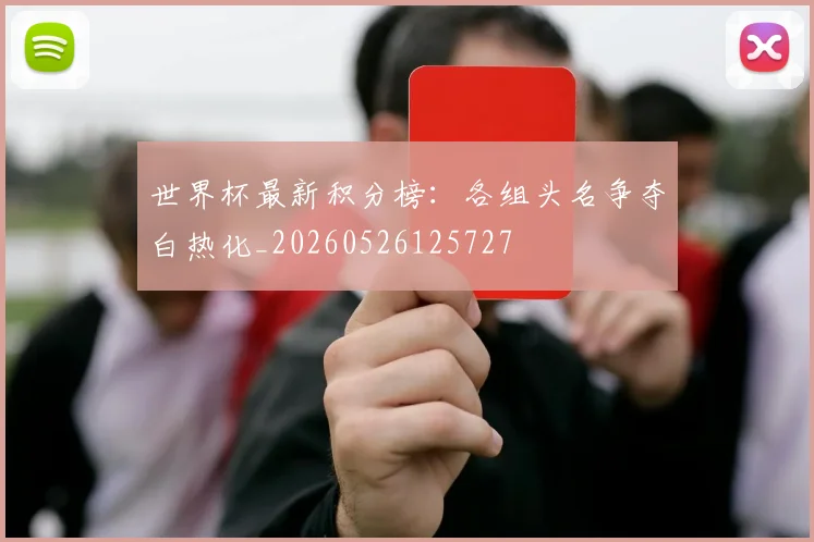 世界杯最新积分榜：各组头名争夺白热化_20260526125727