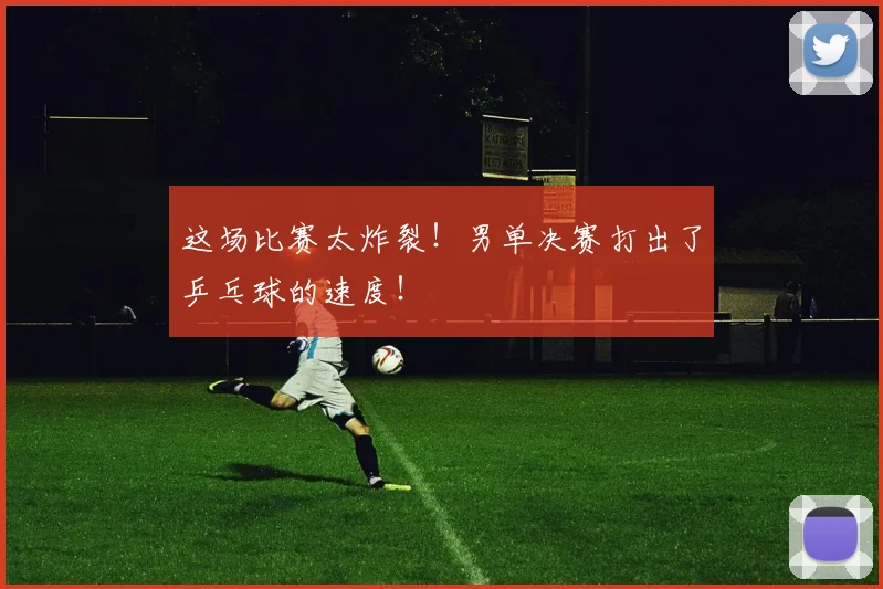 这场比赛太炸裂！男单决赛打出了乒乓球的速度！