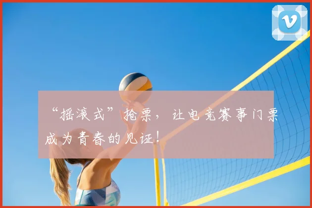 “摇滚式”抢票，让电竞赛事门票成为青春的见证！