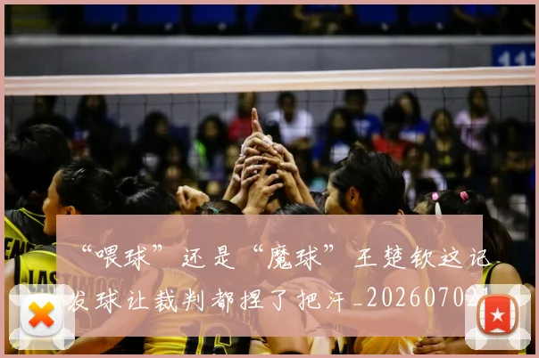 “喂球”还是“魔球”王楚钦这记发球让裁判都捏了把汗_20260702172543