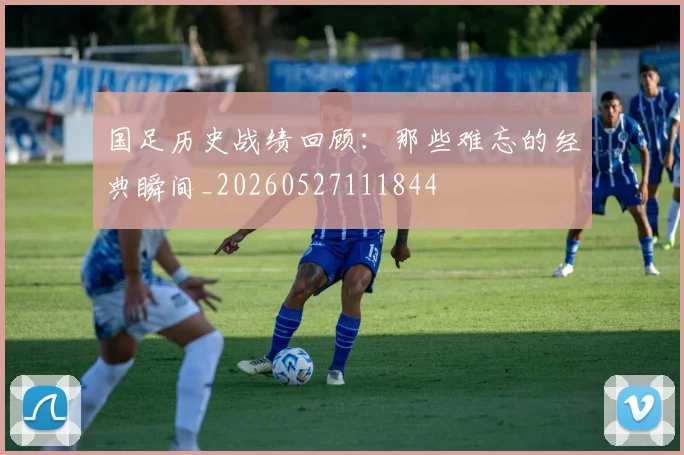 国足历史战绩回顾：那些难忘的经典瞬间_20260527111844