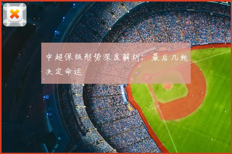 中超保级形势深度解析：最后几轮决定命运