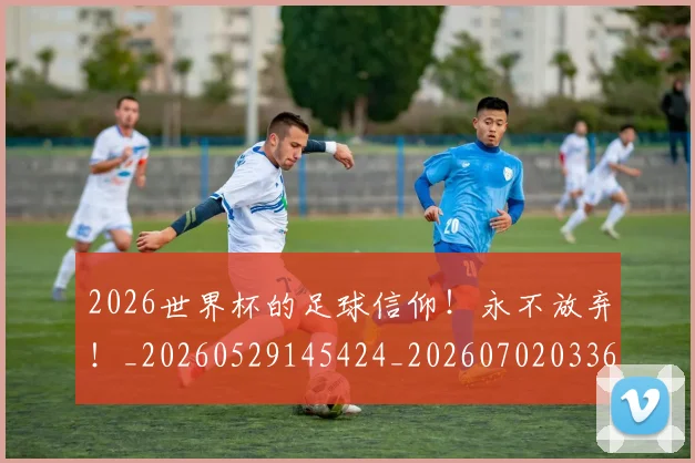 2026世界杯的足球信仰！永不放弃！_20260529145424_20260702033641