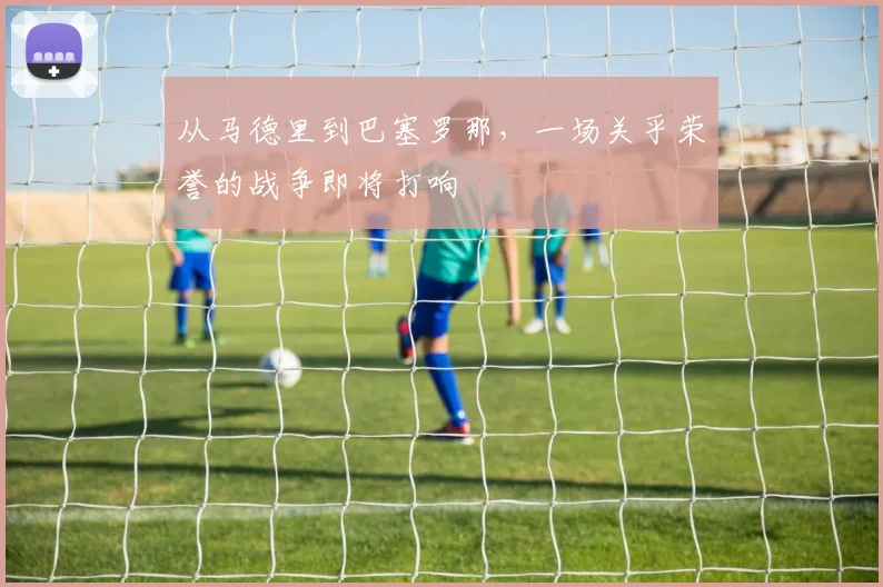 从马德里到巴塞罗那，一场关乎荣誉的战争即将打响