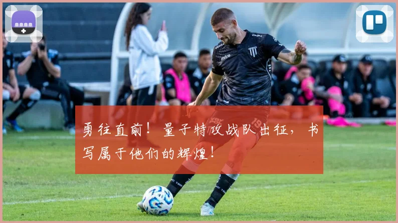 勇往直前！量子特攻战队出征，书写属于他们的辉煌！