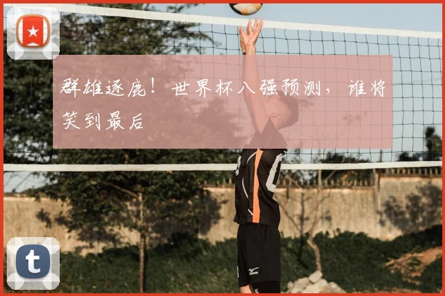 群雄逐鹿！世界杯八强预测，谁将笑到最后