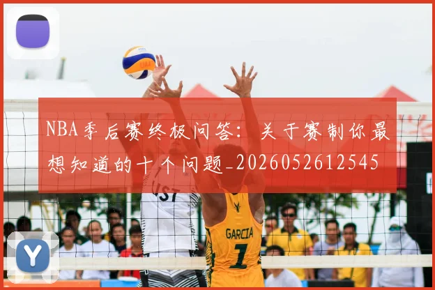 NBA季后赛终极问答：关于赛制你最想知道的十个问题_20260526125458
