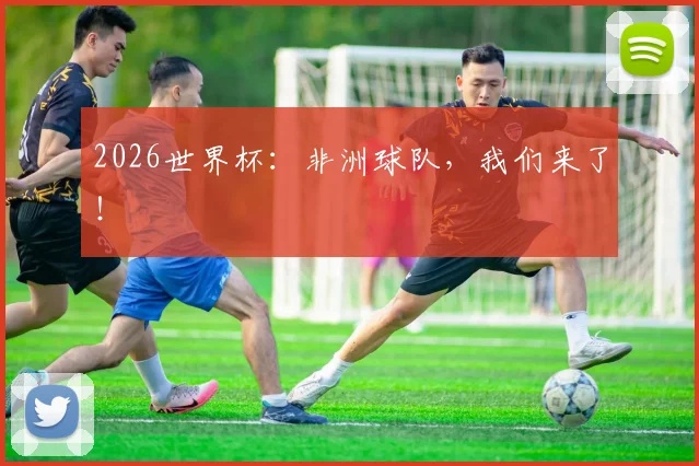 2026世界杯：非洲球队，我们来了！