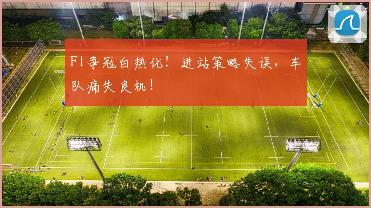 F1争冠白热化！进站策略失误，车队痛失良机！
