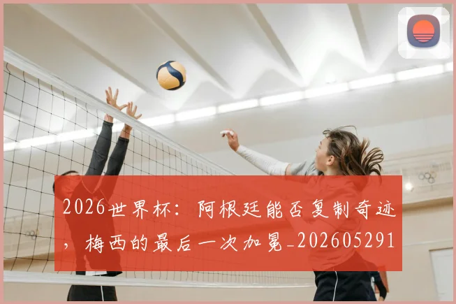 2026世界杯：阿根廷能否复制奇迹，梅西的最后一次加冕_20260529145522