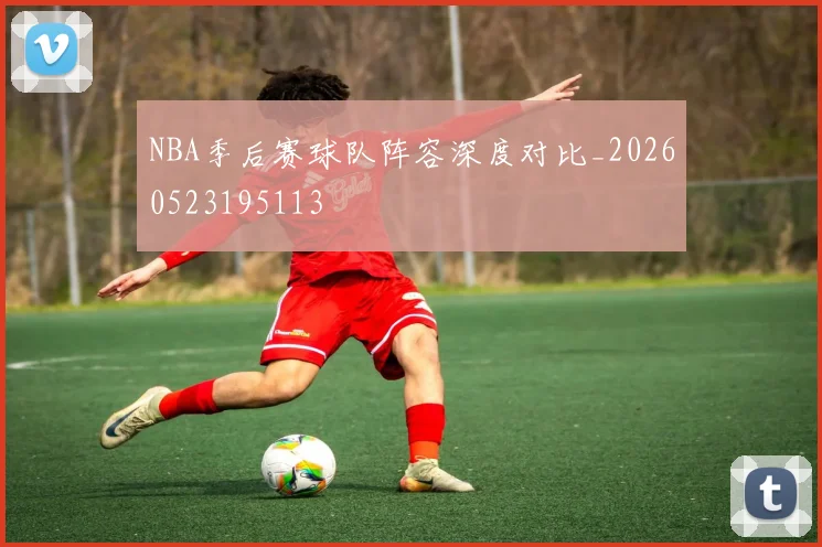 NBA季后赛球队阵容深度对比_20260523195113