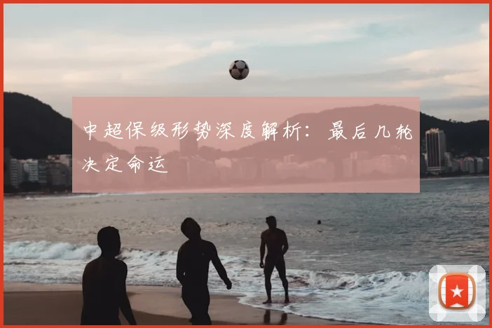 中超保级形势深度解析：最后几轮决定命运