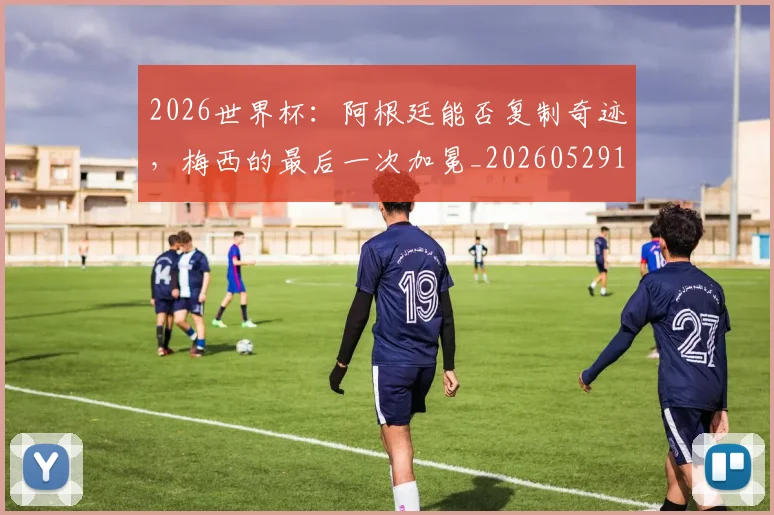 2026世界杯：阿根廷能否复制奇迹，梅西的最后一次加冕_20260529145522