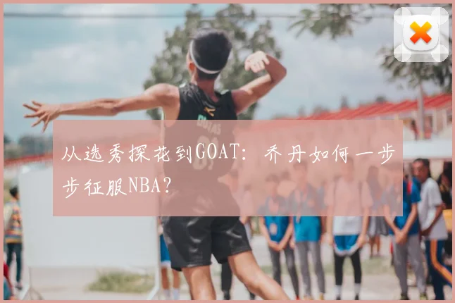 从选秀探花到GOAT：乔丹如何一步步征服NBA？