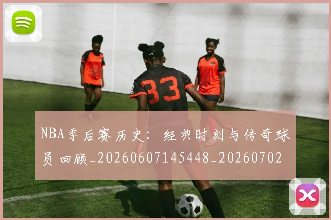 NBA季后赛历史：经典时刻与传奇球员回顾_20260607145448_20260702164053
