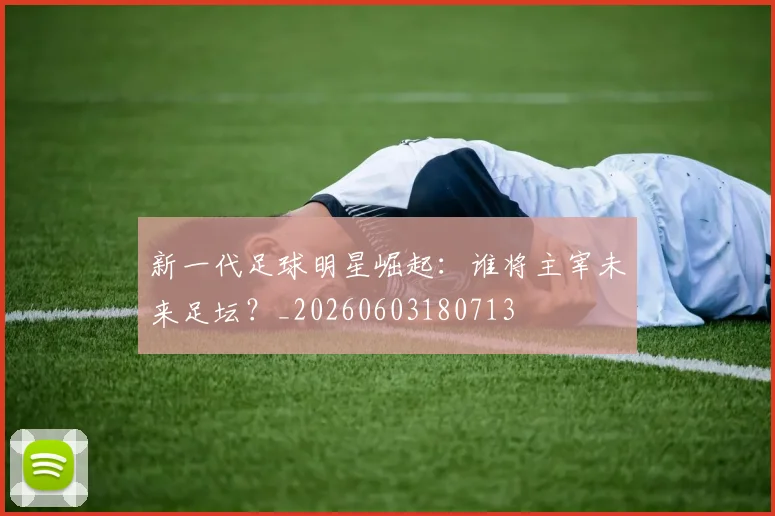 新一代足球明星崛起：谁将主宰未来足坛？_20260603180713