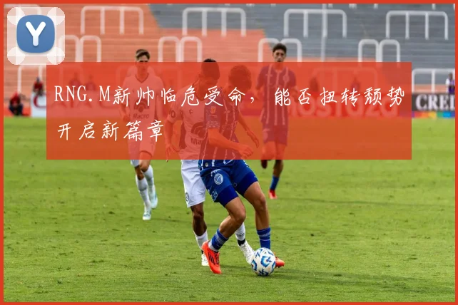 RNG.M新帅临危受命，能否扭转颓势开启新篇章