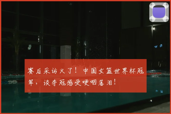 赛后采访火了！中国女篮世界杯冠军，谈夺冠感受哽咽落泪！