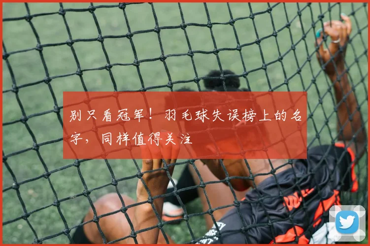 别只看冠军！羽毛球失误榜上的名字，同样值得关注