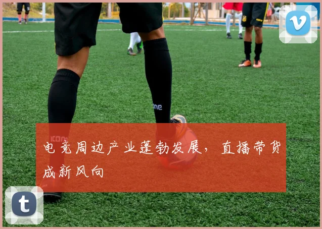 电竞周边产业蓬勃发展,直播带货成新风向