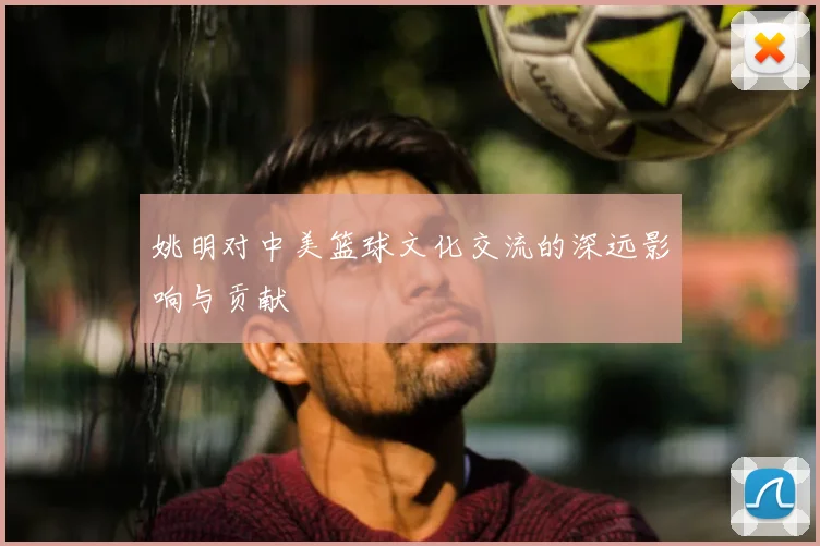 姚明对中美篮球文化交流的深远影响与贡献