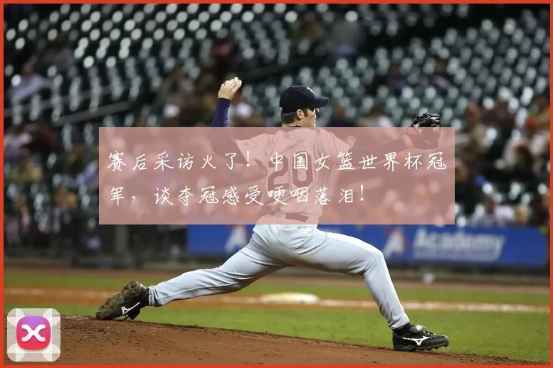 赛后采访火了！中国女篮世界杯冠军，谈夺冠感受哽咽落泪！