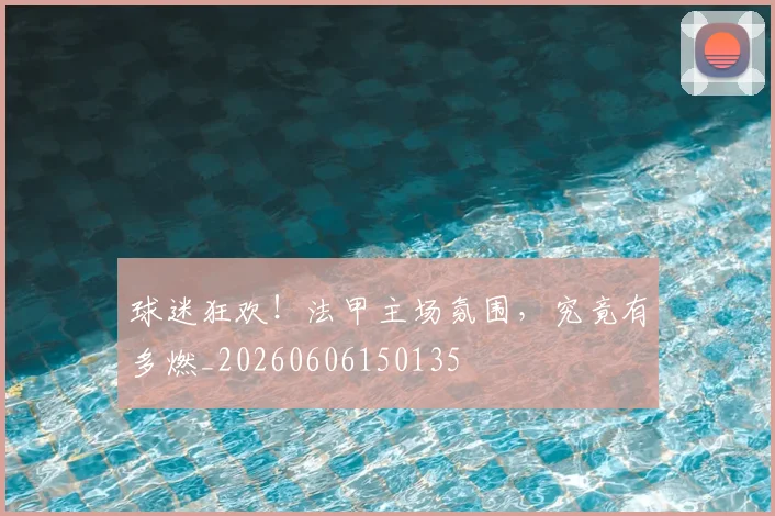 球迷狂欢！法甲主场氛围，究竟有多燃_20260606150135
