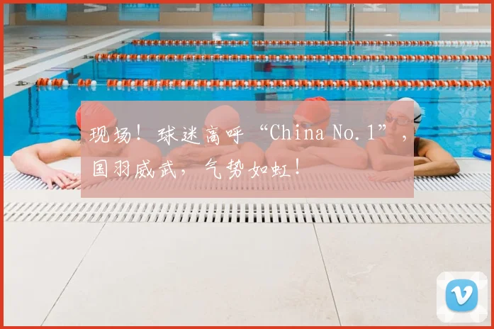 现场！球迷高呼“China No.1”，国羽威武，气势如虹！