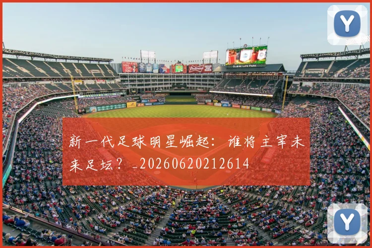 新一代足球明星崛起：谁将主宰未来足坛？_20260620212614