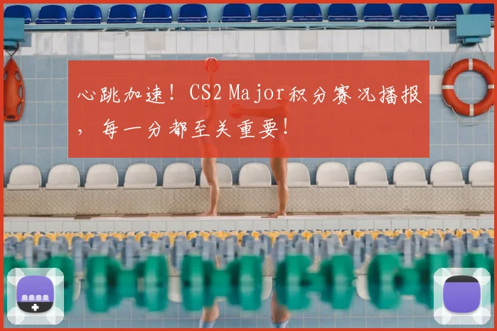 心跳加速！CS2 Major积分赛况播报，每一分都至关重要！