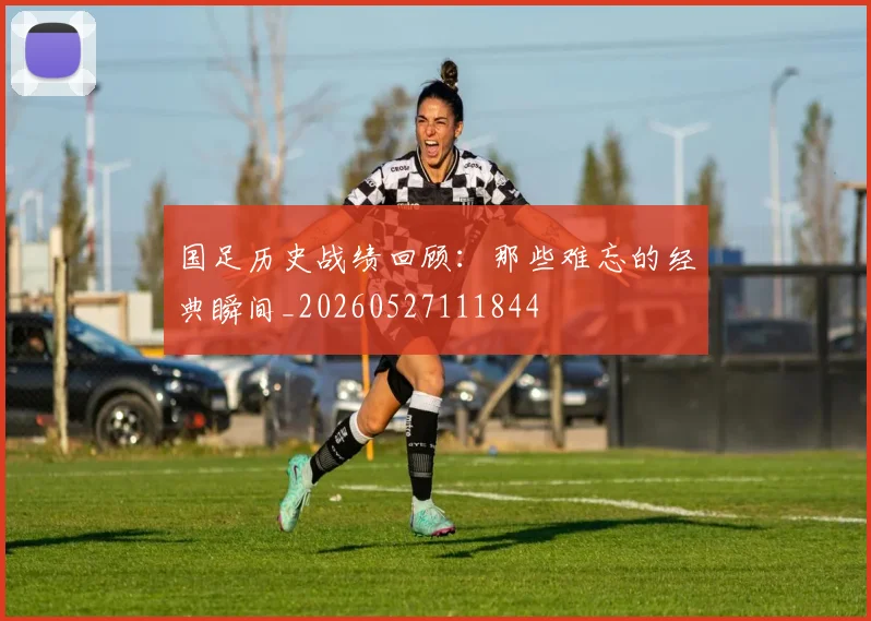 国足历史战绩回顾：那些难忘的经典瞬间_20260527111844