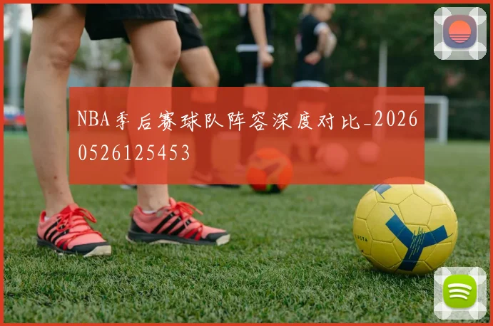 NBA季后赛球队阵容深度对比_20260526125453